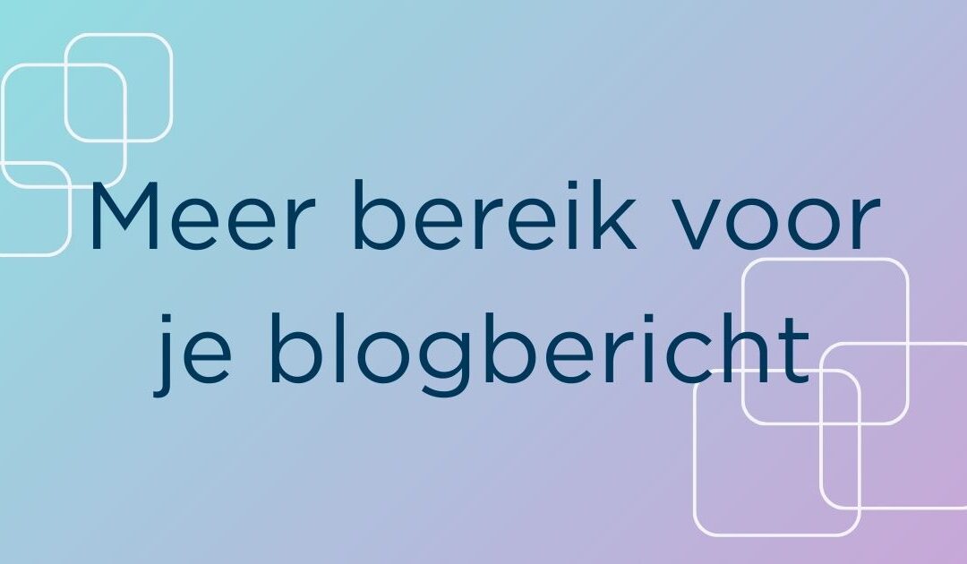 Hoe zorg je voor meer bereik voor je blogbericht?